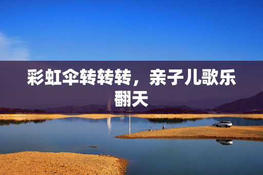 彩虹伞转转转，亲子儿歌乐翻天