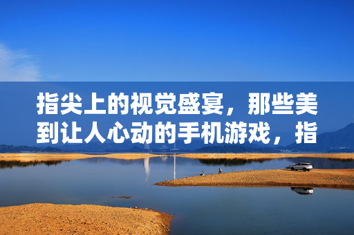 指尖上的视觉盛宴，那些美到让人心动的手机游戏，指尖心动，手机游戏的视觉盛宴