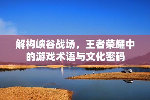 解构峡谷战场，王者荣耀中的游戏术语与文化密码
