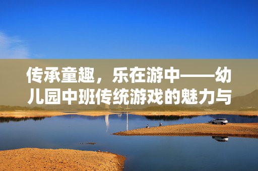 传承童趣，乐在游中——幼儿园中班传统游戏的魅力与价值，传承童趣，乐在游中，中班传统游戏的魅力与价值