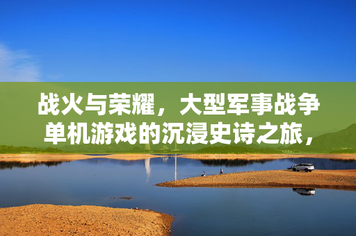 战火与荣耀，大型军事战争单机游戏的沉浸史诗之旅，战火与荣耀，沉浸军事史诗之旅