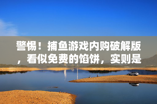 警惕！捕鱼游戏内购破解版，看似免费的馅饼，实则是危险的陷阱，警惕！捕鱼游戏内购破解版，免费馅饼实为危险陷阱