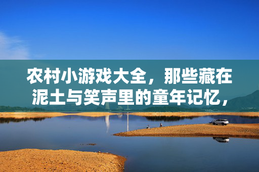 农村小游戏大全，那些藏在泥土与笑声里的童年记忆，泥土与笑声，农村小游戏的童年记忆