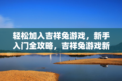 轻松加入吉祥兔游戏，新手入门全攻略，吉祥兔游戏新手入门全攻略