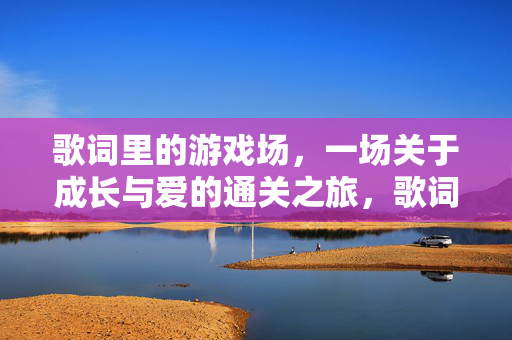 歌词里的游戏场，一场关于成长与爱的通关之旅，歌词游戏场，成长与爱的通关