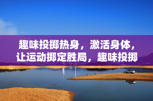 趣味投掷热身，激活身体，让运动掷定胜局，趣味投掷热身，激活身体，掷定胜局