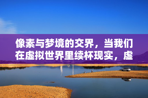 像素与梦境的交界，当我们在虚拟世界里续杯现实，虚拟梦境交界，像素续杯现实