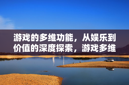 游戏的多维功能，从娱乐到价值的深度探索，游戏多维功能，从娱乐到价值的深度探索