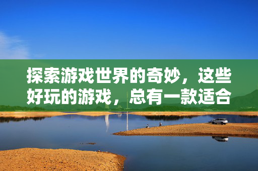 探索游戏世界的奇妙，这些好玩的游戏，总有一款适合你！探索奇妙游戏世界，总有一款适合你！