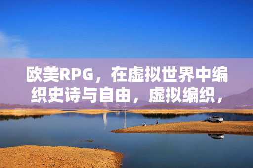 欧美RPG，在虚拟世界中编织史诗与自由，虚拟编织，欧美RPG的史诗与自由