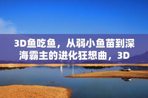 3D鱼吃鱼，从弱小鱼苗到深海霸主的进化狂想曲，3D鱼吃鱼，从鱼苗到深海霸主的进化狂想