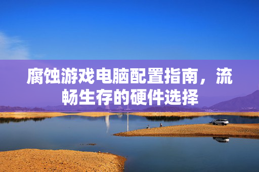 腐蚀游戏电脑配置指南，流畅生存的硬件选择