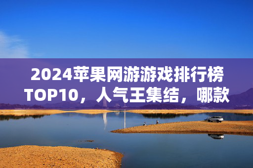 2024苹果网游游戏排行榜TOP10,人气王集结,哪款是你的本命神作?2024苹果网游TOP10人气王集结,哪款是你的本命神作?