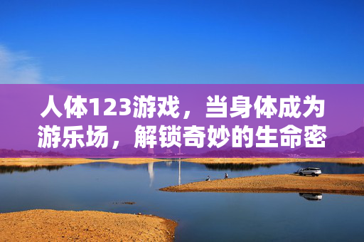 人体123游戏，当身体成为游乐场，解锁奇妙的生命密码，人体游乐场，解锁生命密码