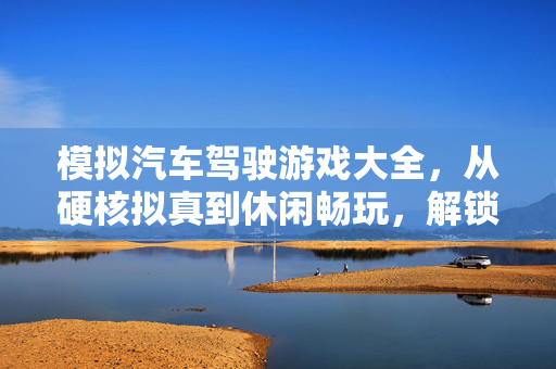 模拟汽车驾驶游戏大全，从硬核拟真到休闲畅玩，解锁你的驾驶激情，模拟汽车驾驶游戏大全，从硬核拟真到休闲畅玩，解锁驾驶激情
