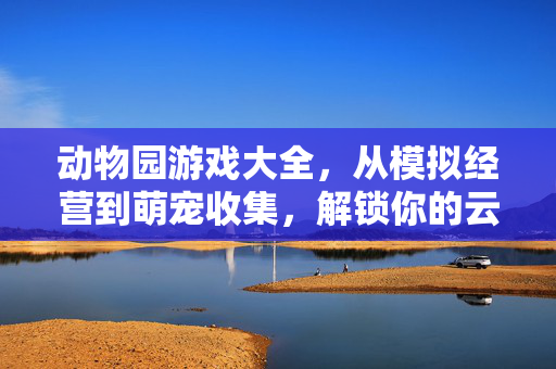动物园游戏大全，从模拟经营到萌宠收集，解锁你的云端动物园之旅，云端动物园游戏大全，从模拟经营到萌宠收集之旅