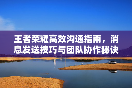 王者荣耀高效沟通指南，消息发送技巧与团队协作秘诀，王者荣耀高效沟通指南，消息发送技巧与团队协作秘诀
