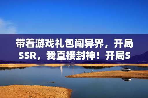 带着游戏礼包闯异界，开局SSR，我直接封神！开局SSR闯异界，礼包封神！