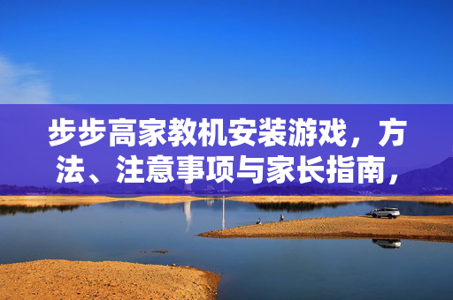 步步高家教机安装游戏，方法、注意事项与家长指南，步步高家教机安装游戏，方法、注意事项与家长指南