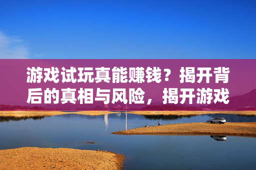 游戏试玩真能赚钱？揭开背后的真相与风险，揭开游戏试玩赚钱的真相与风险