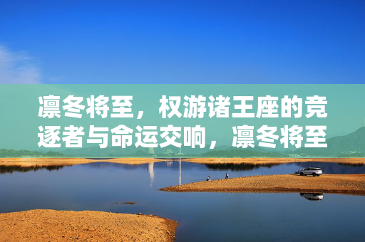 凛冬将至，权游诸王座的竞逐者与命运交响，凛冬将至，诸王竞逐与命运交响