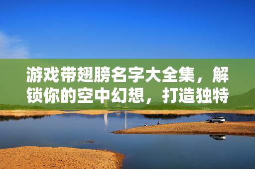 游戏带翅膀名字大全集，解锁你的空中幻想，打造独特角色名，游戏带翅膀名字大全集，解锁空中幻想，打造独特角色名