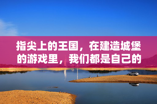 指尖上的王国，在建造城堡的游戏里，我们都是自己的领主