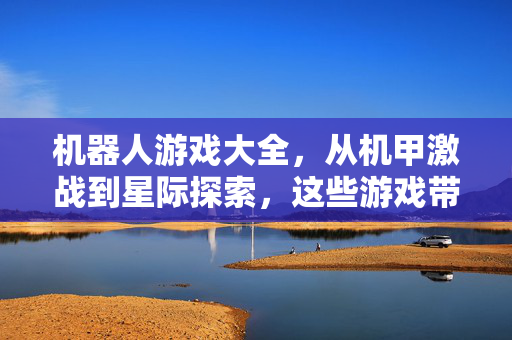 机器人游戏大全，从机甲激战到星际探索，这些游戏带你征服机械世界