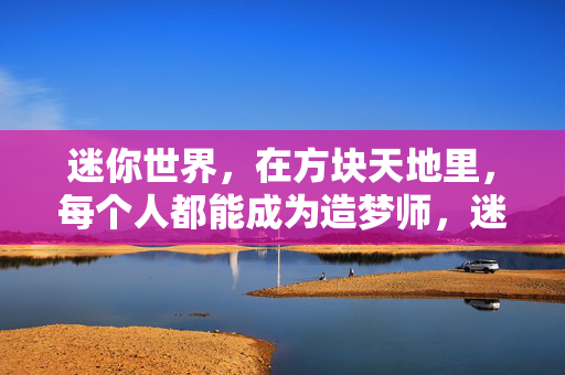 迷你世界，在方块天地里，每个人都能成为造梦师，迷你世界，方块天地造梦师