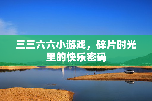 三三六六小游戏，碎片时光里的快乐密码