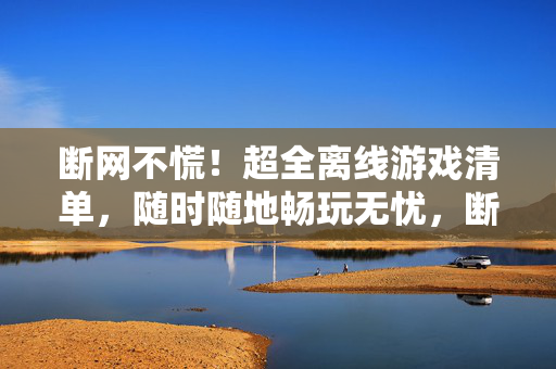 断网不慌！超全离线游戏清单，随时随地畅玩无忧，断网不慌！超全离线游戏清单，随时随地畅玩无忧