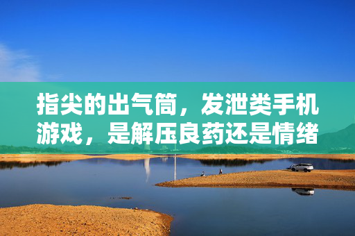 指尖的出气筒，发泄类手机游戏，是解压良药还是情绪陷阱？指尖的出气筒，发泄类游戏是解压良药还是情绪陷阱？