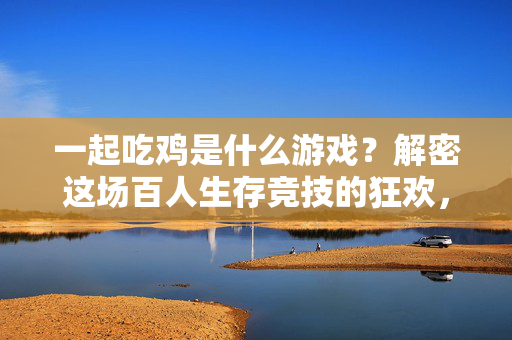 一起吃鸡是什么游戏？解密这场百人生存竞技的狂欢，一起吃鸡，解密百人生存竞技狂欢