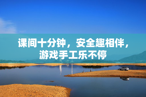 课间十分钟，安全趣相伴，游戏手工乐不停