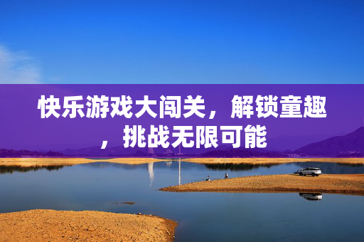 快乐游戏大闯关，解锁童趣，挑战无限可能