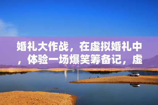 婚礼大作战，在虚拟婚礼中，体验一场爆笑筹备记，虚拟婚礼大作战，爆笑筹备记