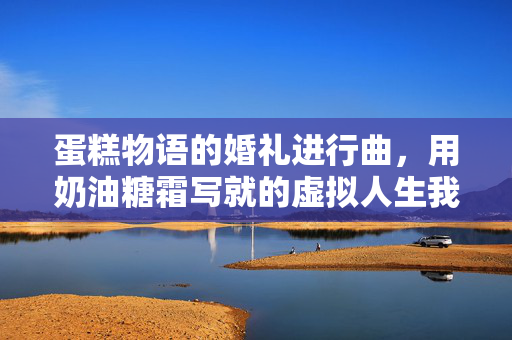 蛋糕物语的婚礼进行曲,用奶油糖霜写就的虚拟人生我愿意