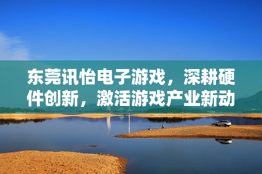 东莞讯怡电子游戏，深耕硬件创新，激活游戏产业新动能，东莞讯怡电子游戏深耕硬件创新激活游戏产业新动能