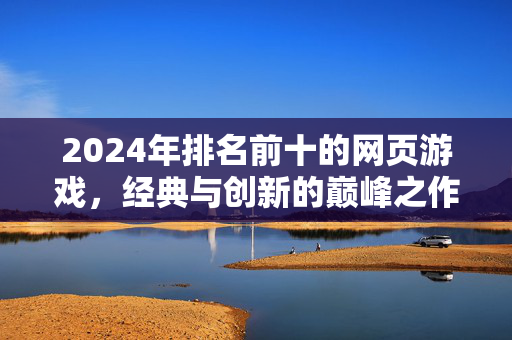 2024年排名前十的网页游戏，经典与创新的巅峰之作，重温浏览器里的快乐时光
