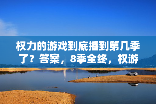 权力的游戏到底播到第几季了？答案，8季全终，权游宇宙仍在扩展！权力的游戏8季全终，权游宇宙持续扩展