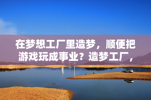 在梦想工厂里造梦，顺便把游戏玩成事业？造梦工厂，游戏即事业
