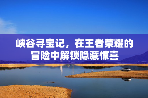 峡谷寻宝记，在王者荣耀的冒险中解锁隐藏惊喜