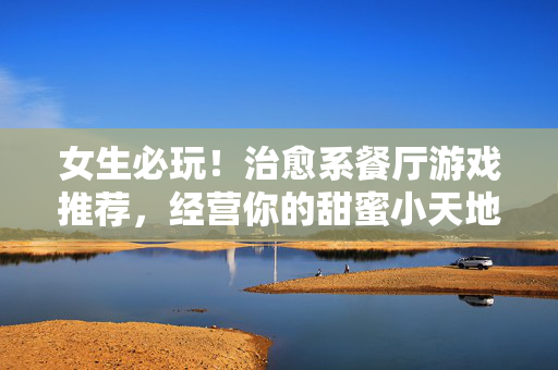 女生必玩！治愈系餐厅游戏推荐，经营你的甜蜜小天地，女生必玩！治愈系餐厅经营游戏，打造甜蜜小天地