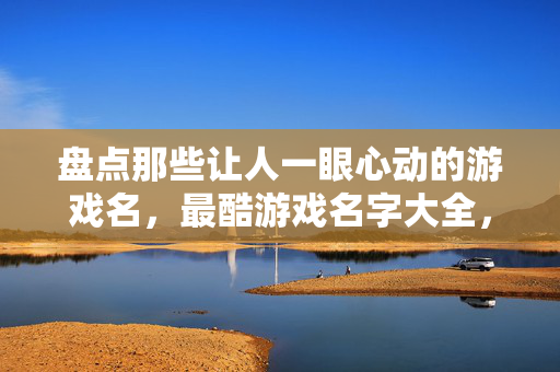 盘点那些让人一眼心动的游戏名,最酷游戏名字大全,总有一款戳中你的中二魂!