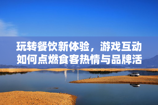 玩转餐饮新体验,游戏互动如何点燃食客热情与品牌活力?游戏互动点燃餐饮热情与品牌活力