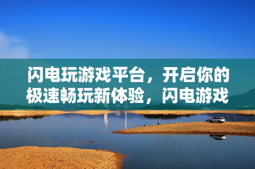 闪电玩游戏平台，开启你的极速畅玩新体验，闪电游戏平台，极速畅玩新体验