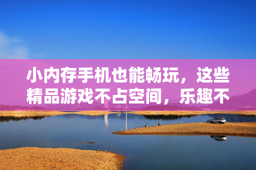 小内存手机也能畅玩，这些精品游戏不占空间，乐趣不打折