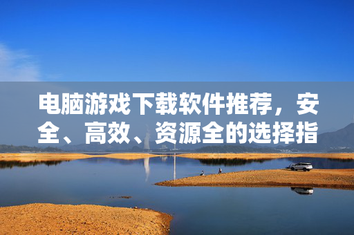 电脑游戏下载软件推荐，安全、高效、资源全的选择指南，电脑游戏下载软件推荐，安全高效资源全指南