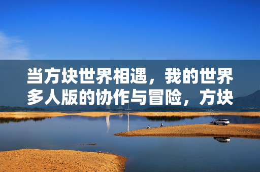 当方块世界相遇，我的世界多人版的协作与冒险，方块相遇，我的世界多人协作与冒险