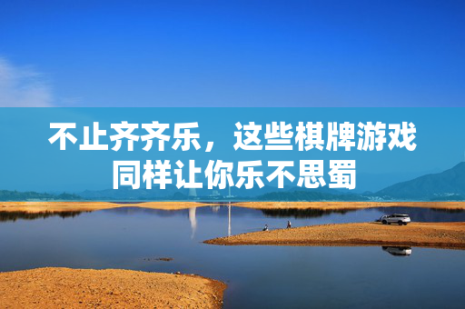 不止齐齐乐，这些棋牌游戏同样让你乐不思蜀